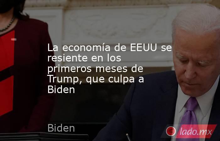 La economía de EEUU se resiente en los primeros meses de Trump, que culpa a Biden. Noticias en tiempo real