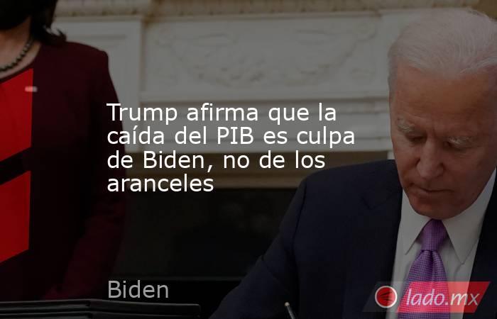 Trump afirma que la caída del PIB es culpa de Biden, no de los aranceles. Noticias en tiempo real