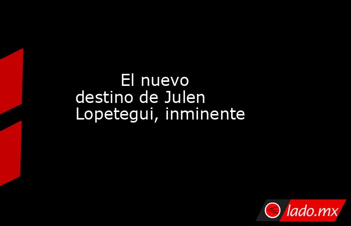                                                                                                         El nuevo destino de Julen Lopetegui, inminente                                                                                                    . Noticias en tiempo real