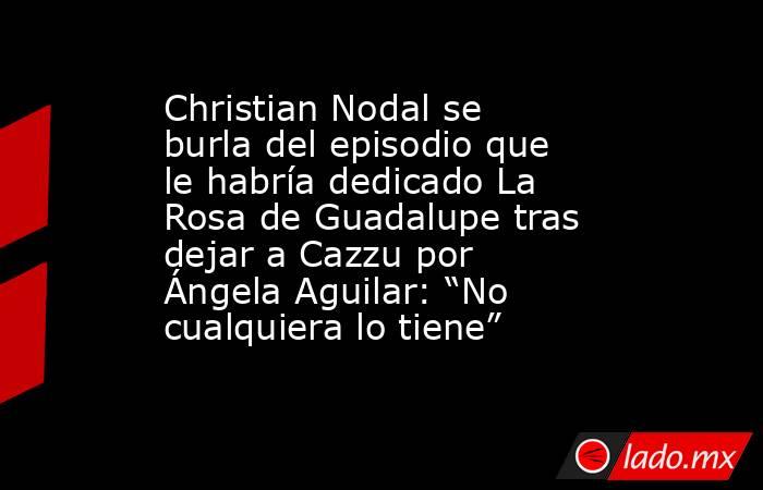 Christian Nodal se burla del episodio que le habría dedicado La Rosa de Guadalupe tras dejar a Cazzu por Ángela Aguilar: “No cualquiera lo tiene”. Noticias en tiempo real
