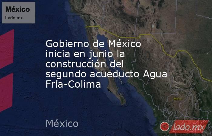 Gobierno de México inicia en junio la construcción del segundo acueducto Agua Fría-Colima. Noticias en tiempo real