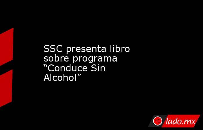 SSC presenta libro sobre programa “Conduce Sin Alcohol”. Noticias en tiempo real