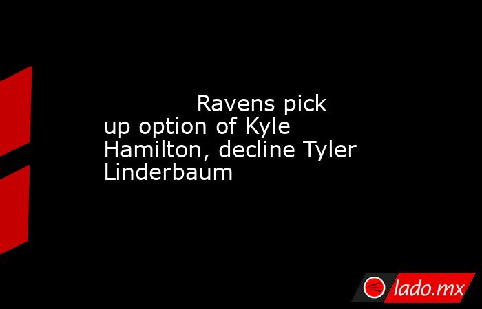             Ravens pick up option of Kyle Hamilton, decline Tyler Linderbaum        . Noticias en tiempo real