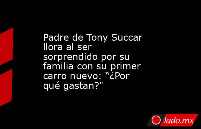Padre de Tony Succar llora al ser sorprendido por su familia con su primer carro nuevo: “¿Por qué gastan?