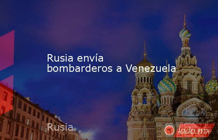 Rusia envía bombarderos a Venezuela. Noticias en tiempo real