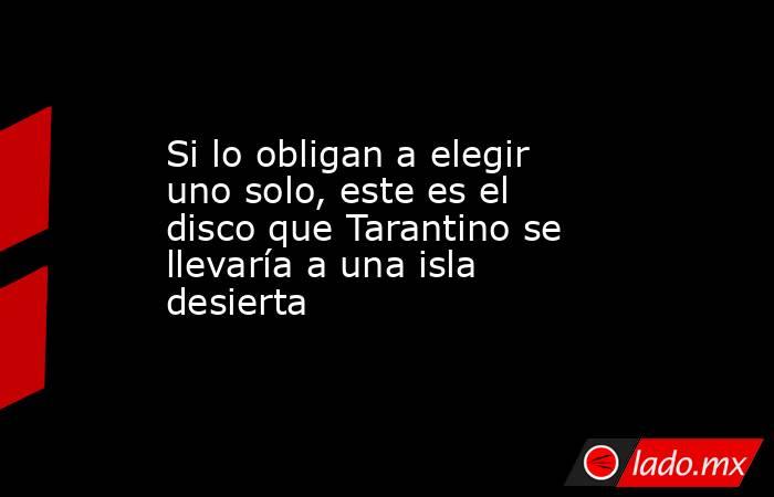 Si lo obligan a elegir uno solo, este es el disco que Tarantino se llevaría a una isla desierta  . Noticias en tiempo real