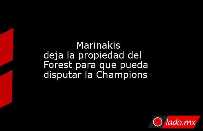                                                                                                           Marinakis deja la propiedad del Forest para que pueda disputar la Champions                                                                          . Noticias en tiempo real