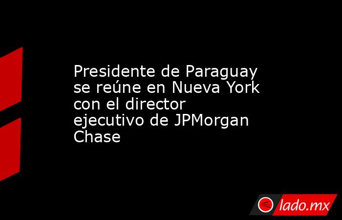Presidente de Paraguay se reúne en Nueva York con el director ejecutivo de JPMorgan Chase. Noticias en tiempo real