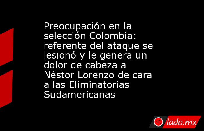 Preocupación en la selección Colombia: referente del ataque se lesionó y le genera un dolor de cabeza a Néstor Lorenzo de cara a las Eliminatorias Sudamericanas . Noticias en tiempo real