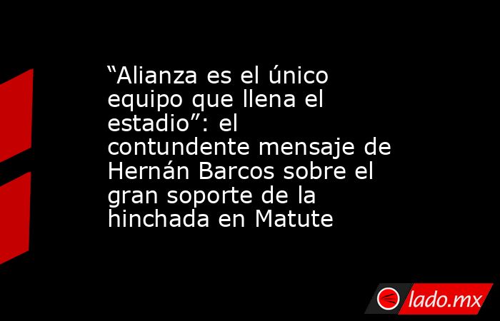 “Alianza es el único equipo que llena el estadio”: el contundente mensaje de Hernán Barcos sobre el gran soporte de la hinchada en Matute. Noticias en tiempo real