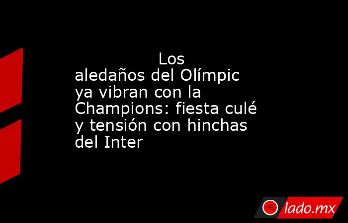                Los aledaños del Olímpic ya vibran con la Champions: fiesta culé y tensión con hinchas del Inter           . Noticias en tiempo real