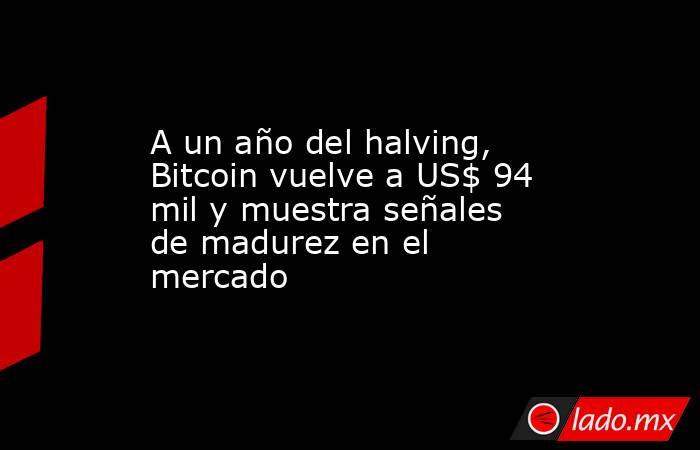 A un año del halving, Bitcoin vuelve a US$ 94 mil y muestra señales de madurez en el mercado. Noticias en tiempo real