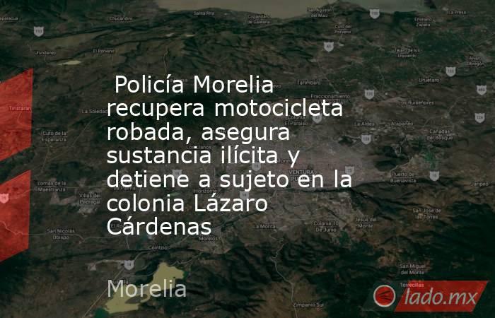  Policía Morelia recupera motocicleta robada, asegura sustancia ilícita y detiene a sujeto en la colonia Lázaro Cárdenas . Noticias en tiempo real
