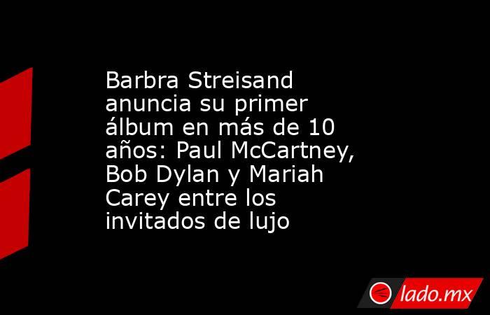 Barbra Streisand anuncia su primer álbum en más de 10 años: Paul McCartney, Bob Dylan y Mariah Carey entre los invitados de lujo. Noticias en tiempo real