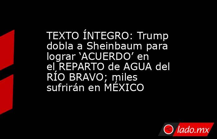 TEXTO ÍNTEGRO: Trump dobla a Sheinbaum para lograr ‘ACUERDO’ en el REPARTO de AGUA del RÍO BRAVO; miles sufrirán en MÉXICO. Noticias en tiempo real
