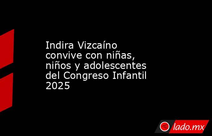 Indira Vizcaíno convive con niñas, niños y adolescentes del Congreso Infantil 2025. Noticias en tiempo real