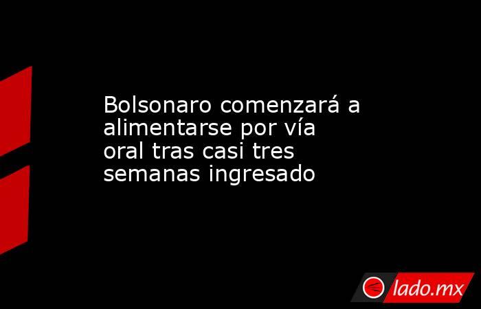 Bolsonaro comenzará a alimentarse por vía oral tras casi tres semanas ingresado. Noticias en tiempo real