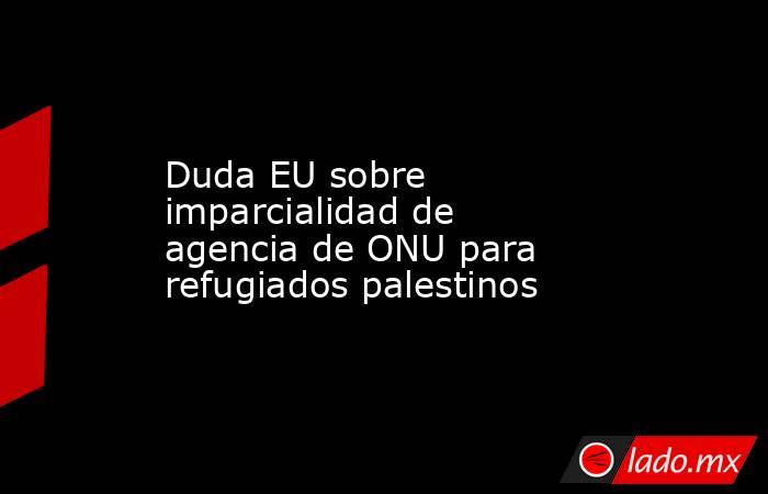 Duda EU sobre imparcialidad de agencia de ONU para refugiados palestinos. Noticias en tiempo real