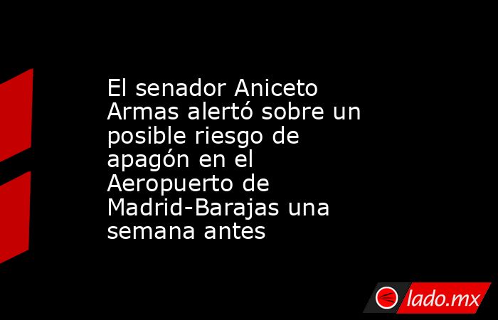 El senador Aniceto Armas alertó sobre un posible riesgo de apagón en el Aeropuerto de Madrid-Barajas una semana antes. Noticias en tiempo real