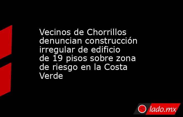 Vecinos de Chorrillos denuncian construcción irregular de edificio de 19 pisos sobre zona de riesgo en la Costa Verde . Noticias en tiempo real