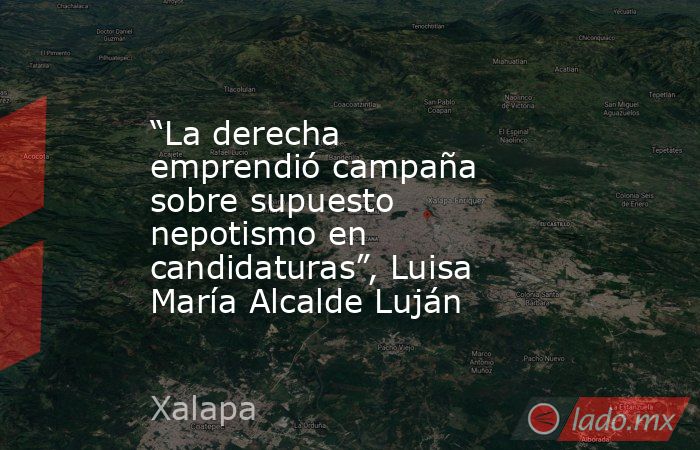 “La derecha emprendió campaña sobre supuesto nepotismo en candidaturas”, Luisa María Alcalde Luján. Noticias en tiempo real