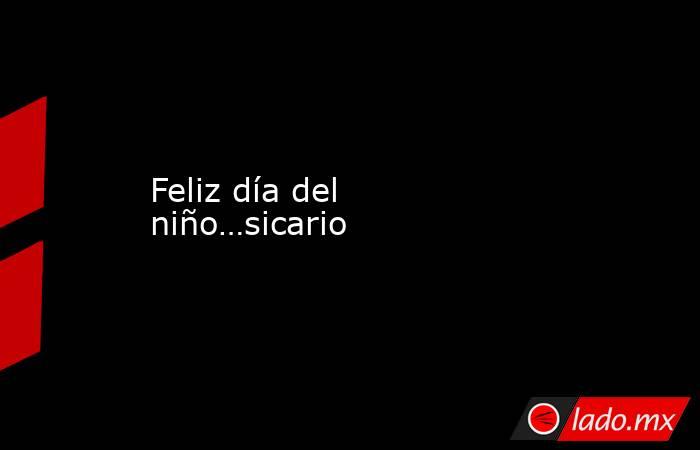 Feliz día del niño…sicario. Noticias en tiempo real