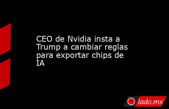 CEO de Nvidia insta a Trump a cambiar reglas para exportar chips de IA. Noticias en tiempo real