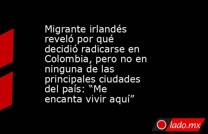 Migrante irlandés reveló por qué decidió radicarse en Colombia, pero no en ninguna de las principales ciudades del país: “Me encanta vivir aquí”. Noticias en tiempo real
