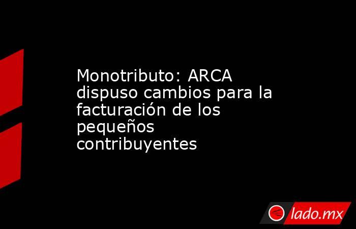 Monotributo: ARCA dispuso cambios para la facturación de los pequeños contribuyentes. Noticias en tiempo real