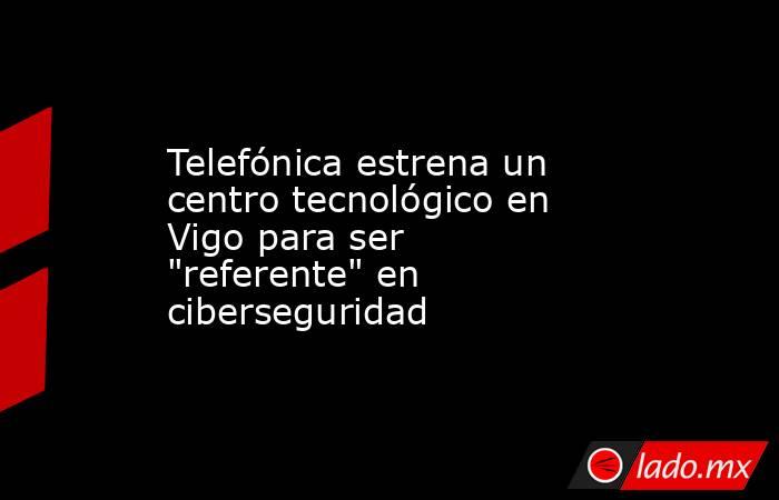 Telefónica estrena un centro tecnológico en Vigo para ser 