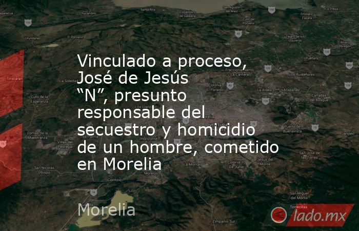 Vinculado a proceso, José de Jesús “N”, presunto responsable del secuestro y homicidio de un hombre, cometido en Morelia. Noticias en tiempo real
