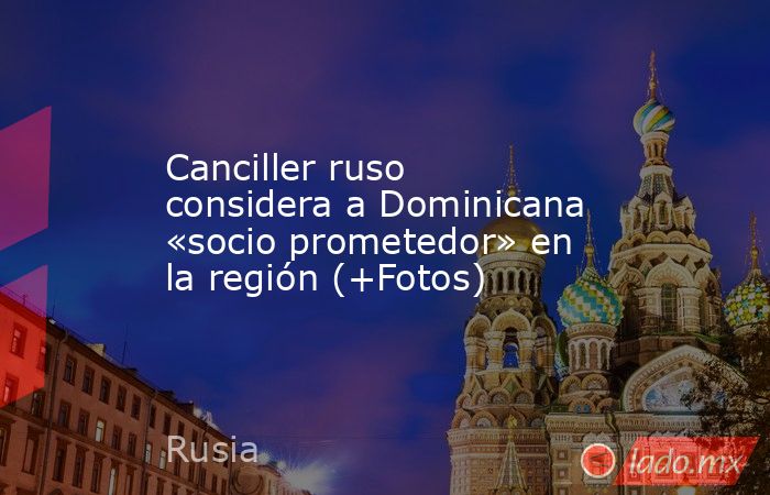Canciller ruso considera a Dominicana «socio prometedor» en la región (+Fotos). Noticias en tiempo real