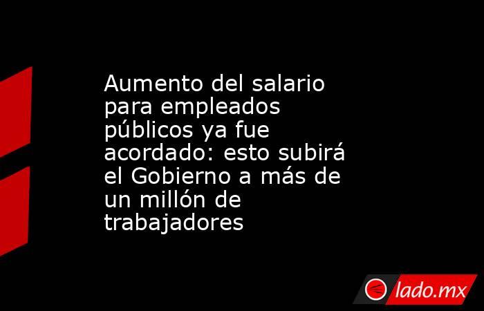 Aumento del salario para empleados públicos ya fue acordado: esto subirá el Gobierno a más de un millón de trabajadores. Noticias en tiempo real