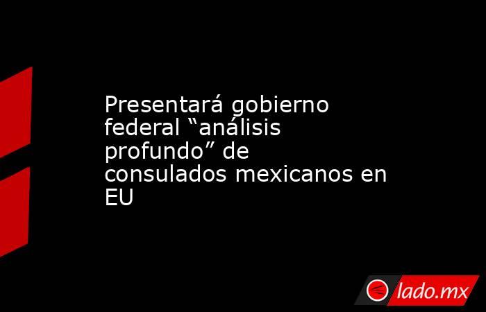 Presentará gobierno federal “análisis profundo” de consulados mexicanos en EU. Noticias en tiempo real