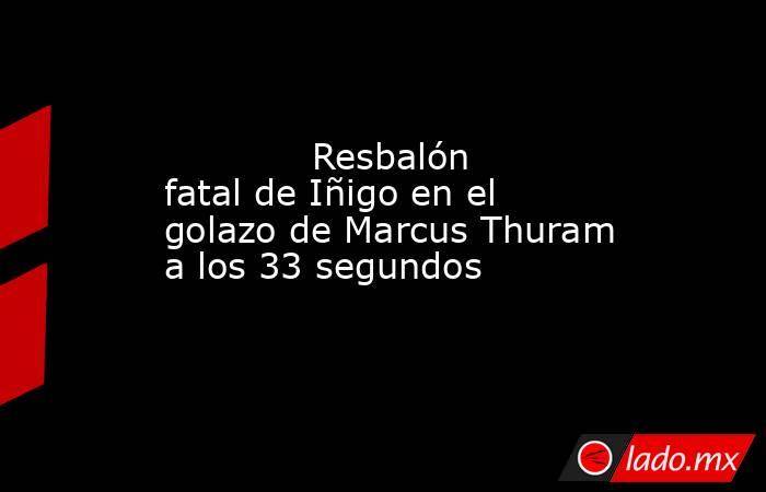             Resbalón fatal de Iñigo en el golazo de Marcus Thuram a los 33 segundos        . Noticias en tiempo real