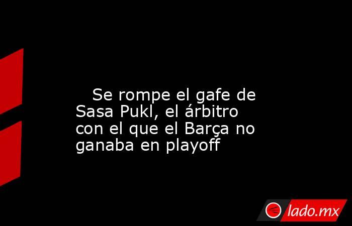                                                                                                                            Se rompe el gafe de Sasa Pukl, el árbitro con el que el Barça no ganaba en playoff                                                  . Noticias en tiempo real