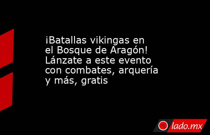 ¡Batallas vikingas en el Bosque de Aragón! Lánzate a este evento con combates, arquería y más, gratis. Noticias en tiempo real