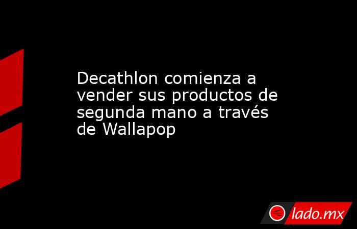 Decathlon comienza a vender sus productos de segunda mano a través de Wallapop. Noticias en tiempo real