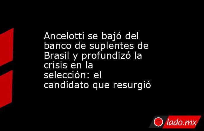 Ancelotti se bajó del banco de suplentes de Brasil y profundizó la crisis en la selección: el candidato que resurgió. Noticias en tiempo real