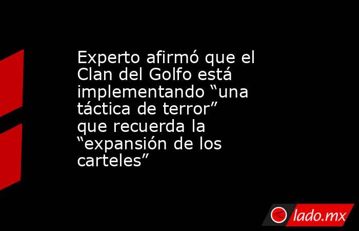 Experto afirmó que el Clan del Golfo está implementando “una táctica de terror” que recuerda la “expansión de los carteles” . Noticias en tiempo real