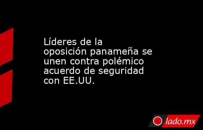 Líderes de la oposición panameña se unen contra polémico acuerdo de seguridad con EE.UU.. Noticias en tiempo real