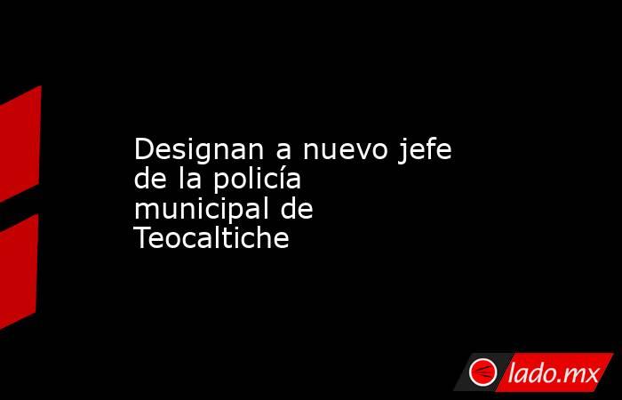 Designan a nuevo jefe de la policía municipal de Teocaltiche. Noticias en tiempo real