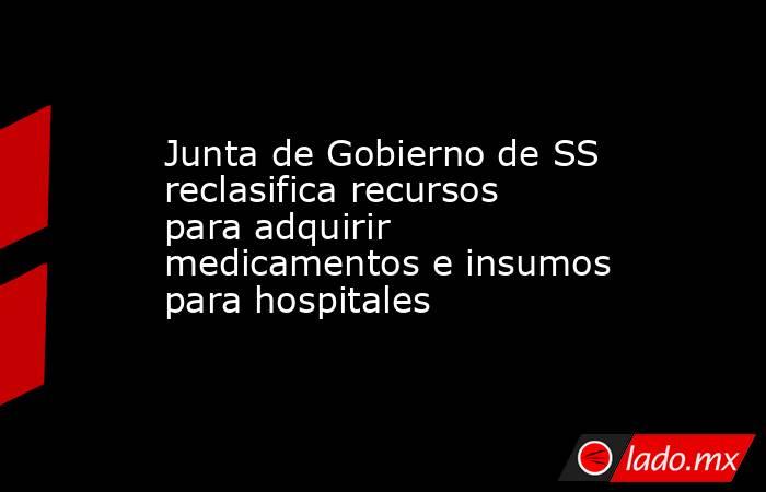 Junta de Gobierno de SS reclasifica recursos para adquirir medicamentos e insumos para hospitales. Noticias en tiempo real
