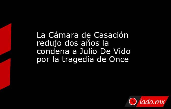 La Cámara de Casación redujo dos años la condena a Julio De Vido por la tragedia de Once. Noticias en tiempo real