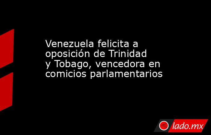 Venezuela felicita a oposición de Trinidad y Tobago, vencedora en comicios parlamentarios. Noticias en tiempo real
