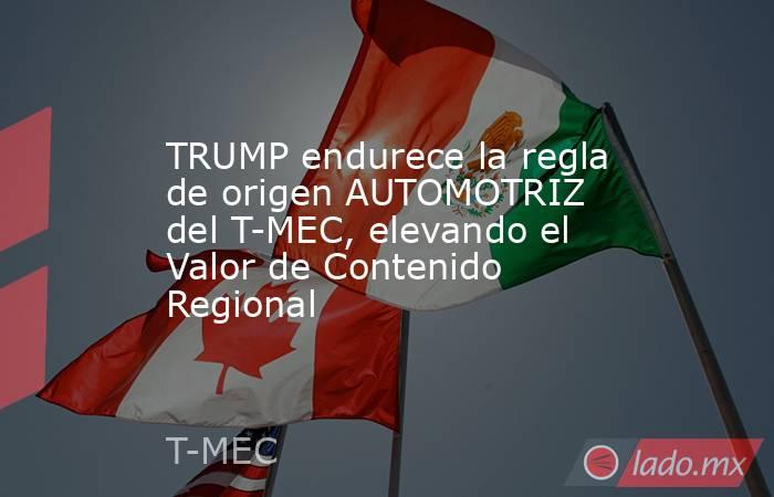TRUMP endurece la regla de origen AUTOMOTRIZ del T-MEC, elevando el Valor de Contenido Regional. Noticias en tiempo real