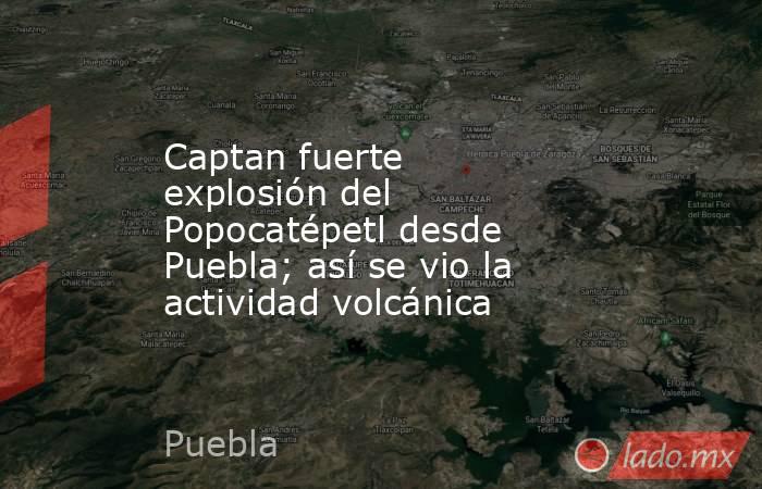 Captan fuerte explosión del Popocatépetl desde Puebla; así se vio la actividad volcánica. Noticias en tiempo real
