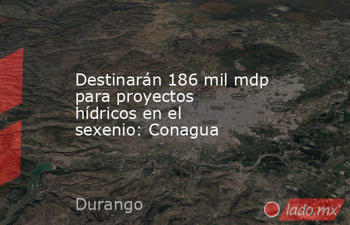 Destinarán 186 mil mdp para proyectos hídricos en el sexenio: Conagua. Noticias en tiempo real