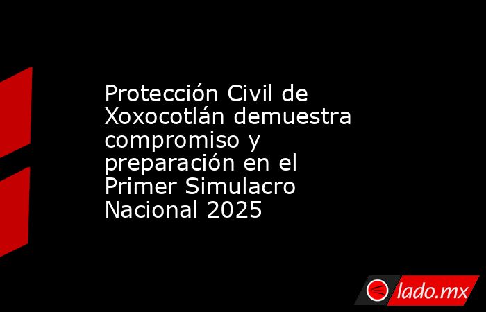 Protección Civil de Xoxocotlán demuestra compromiso y preparación en el Primer Simulacro Nacional 2025. Noticias en tiempo real