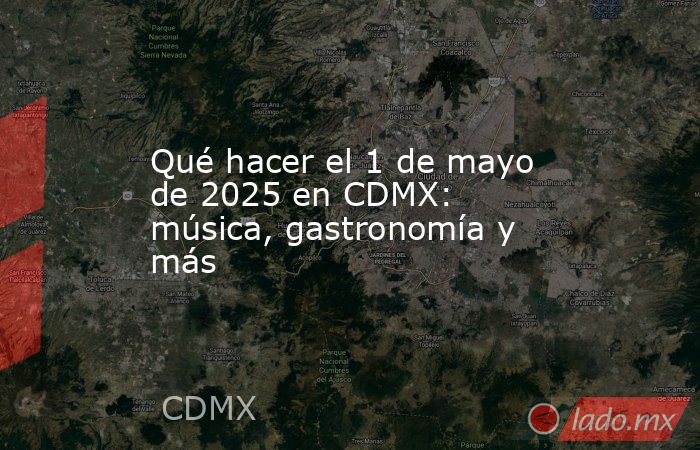 Qué hacer el 1 de mayo de 2025 en CDMX: música, gastronomía y más. Noticias en tiempo real